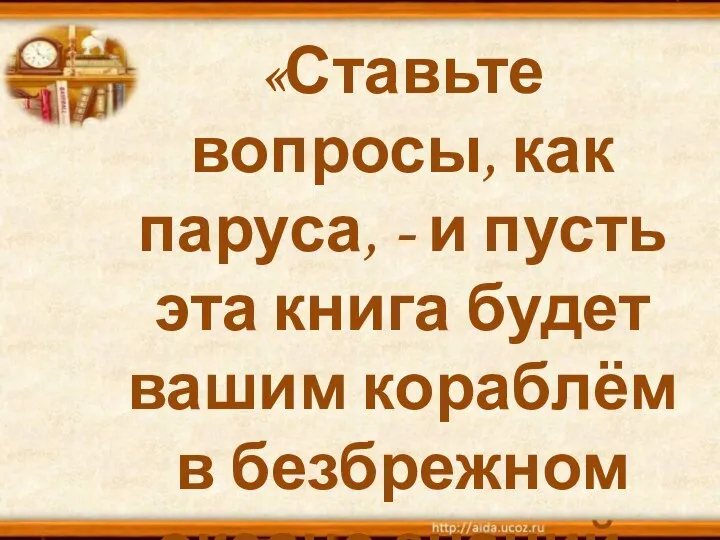 «Ставьте вопросы, как паруса, - и пусть эта книга будет вашим кораблём