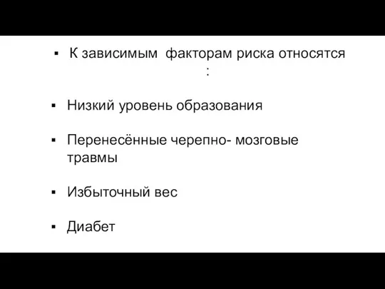 К зависимым факторам риска относятся : Низкий уровень образования Перенесённые черепно- мозговые