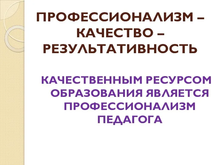 ПРОФЕССИОНАЛИЗМ – КАЧЕСТВО – РЕЗУЛЬТАТИВНОСТЬ КАЧЕСТВЕННЫМ РЕСУРСОМ ОБРАЗОВАНИЯ ЯВЛЯЕТСЯ ПРОФЕССИОНАЛИЗМ ПЕДАГОГА