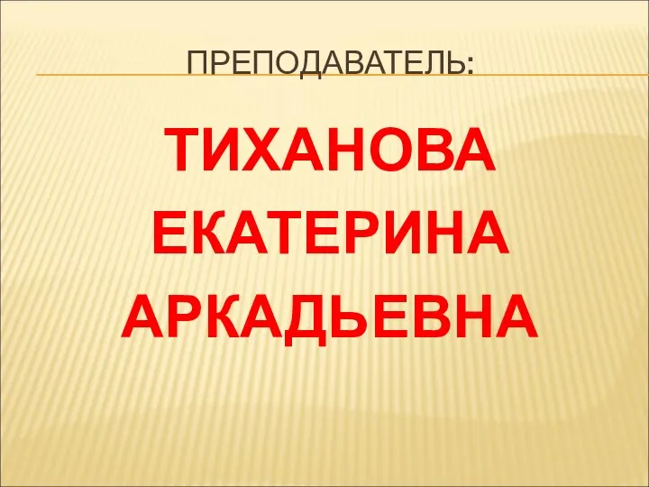 ПРЕПОДАВАТЕЛЬ: ТИХАНОВА ЕКАТЕРИНА АРКАДЬЕВНА