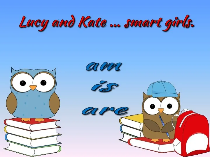 Lucy and Kate … smart girls. is am are