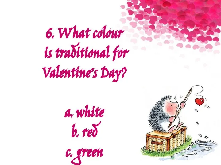 6. What colour is traditional for Valentine’s Day? a. white b. red c. green
