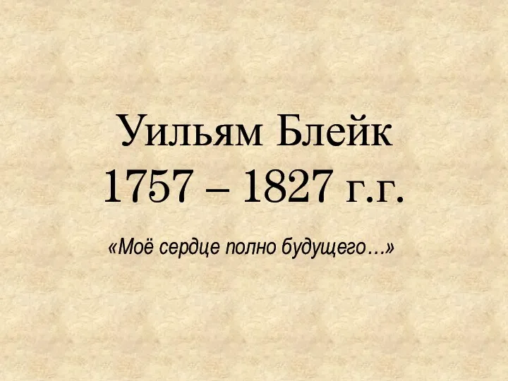 Уильям Блейк 1757 – 1827 г.г. «Моё сердце полно будущего…»