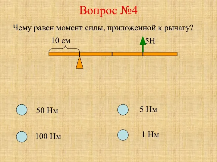 Вопрос №4 Чему равен момент силы, приложенной к рычагу? 10 см 5Н