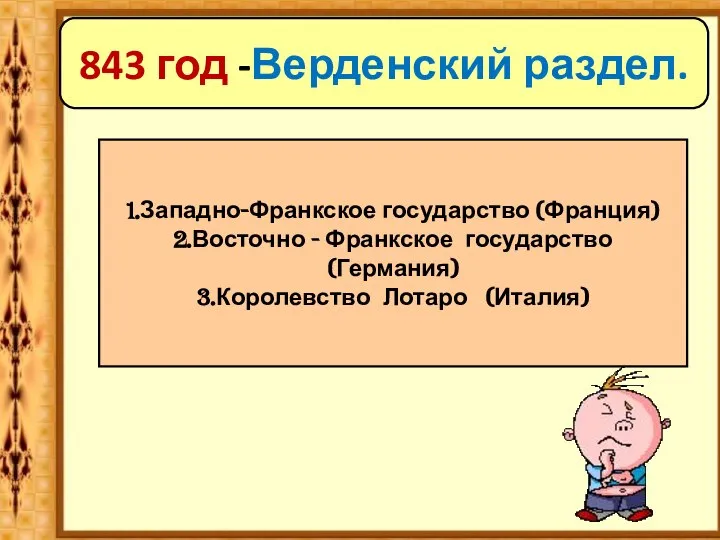 843 год -Верденский раздел. 1.Западно-Франкское государство (Франция) 2.Восточно - Франкское государство (Германия) 3.Королевство Лотаро (Италия)