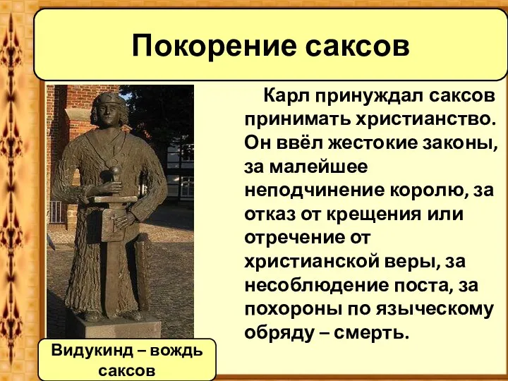 Карл принуждал саксов принимать христианство. Он ввёл жестокие законы, за малейшее неподчинение