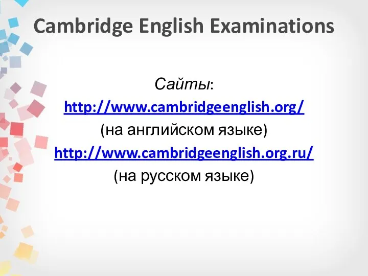 Cambridge English Examinations Сайты: http://www.cambridgeenglish.org/ (на английском языке) http://www.cambridgeenglish.org.ru/ (на русском языке)