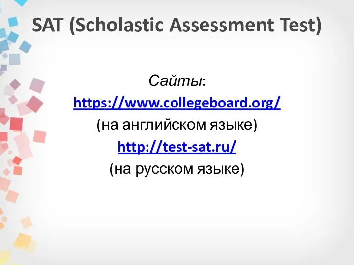 SAT (Scholastic Assessment Test) Сайты: https://www.collegeboard.org/ (на английском языке) http://test-sat.ru/ (на русском языке)