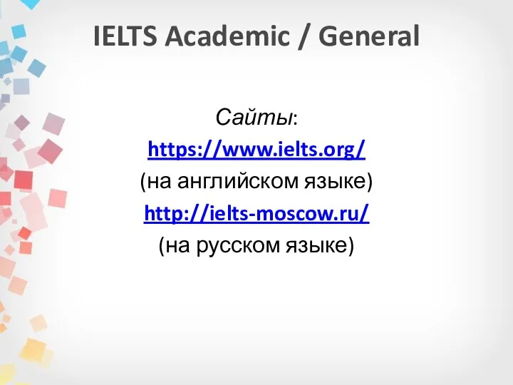 IELTS Academic / General Сайты: https://www.ielts.org/ (на английском языке) http://ielts-moscow.ru/ (на русском языке)