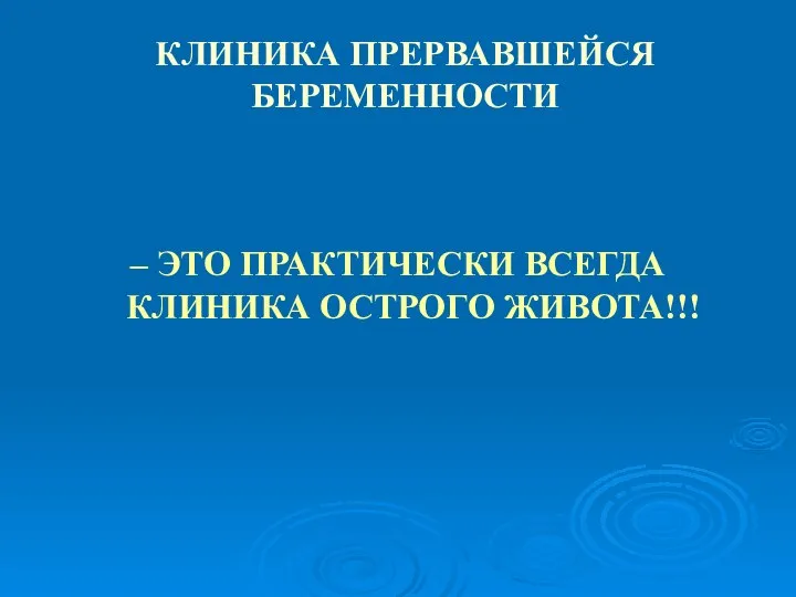 КЛИНИКА ПРЕРВАВШЕЙСЯ БЕРЕМЕННОСТИ – ЭТО ПРАКТИЧЕСКИ ВСЕГДА КЛИНИКА ОСТРОГО ЖИВОТА!!!