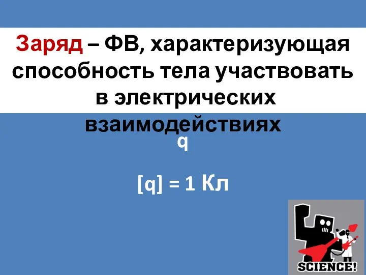 Заряд – ФВ, характеризующая способность тела участвовать в электрических взаимодействиях q [q] = 1 Кл