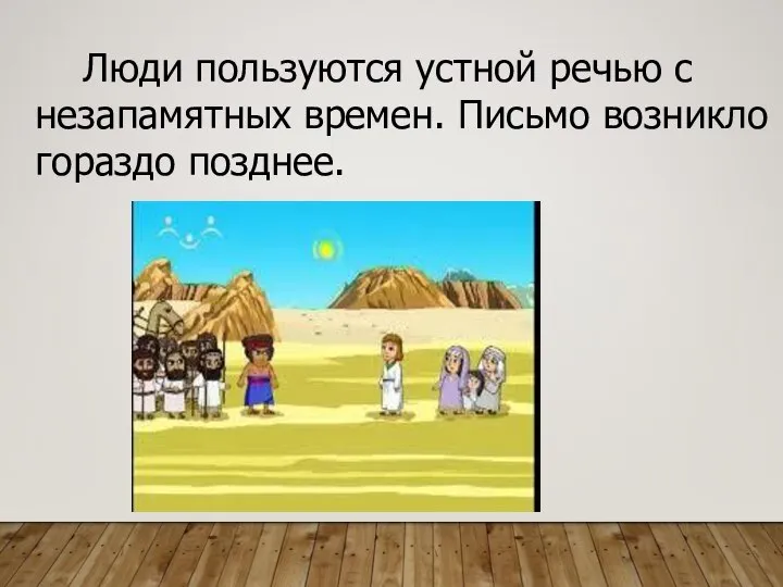 Люди пользуются устной речью с незапамятных времен. Письмо возникло гораздо позднее.