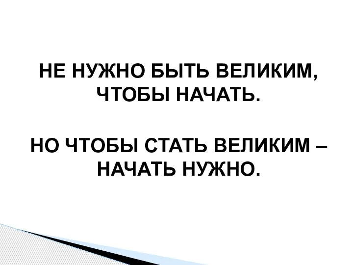 НЕ НУЖНО БЫТЬ ВЕЛИКИМ, ЧТОБЫ НАЧАТЬ. НО ЧТОБЫ СТАТЬ ВЕЛИКИМ – НАЧАТЬ НУЖНО.