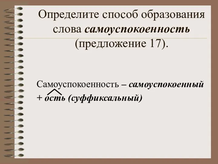 Определите способ образования слова самоуспокоенность (предложение 17). Самоуспокоенность – самоуспокоенный + ость (суффиксальный)