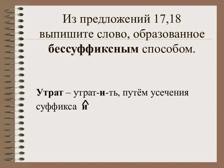 Из предложений 17,18 выпишите слово, образованное бессуффиксным способом. Утрат – утрат-и-ть, путём усечения суффикса и