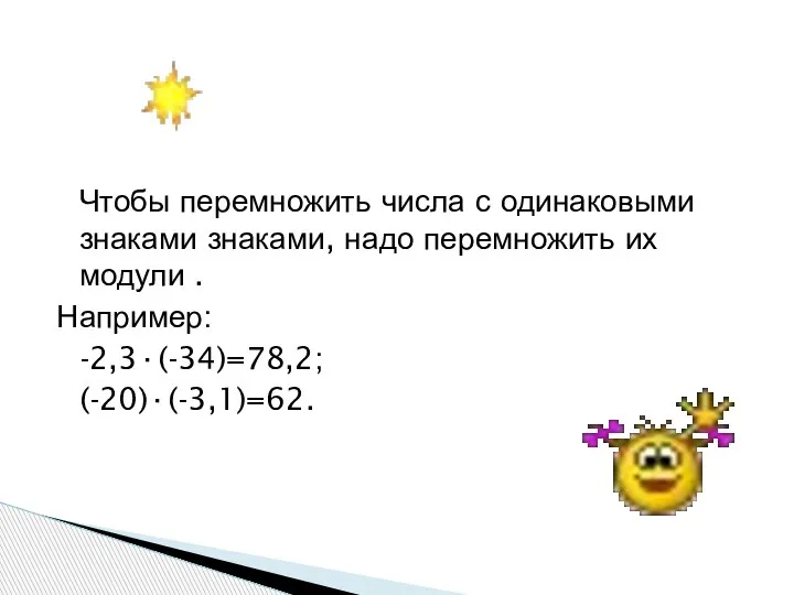 Чтобы перемножить числа с одинаковыми знаками знаками, надо перемножить их модули . Например: -2,3·(-34)=78,2; (-20)·(-3,1)=62.