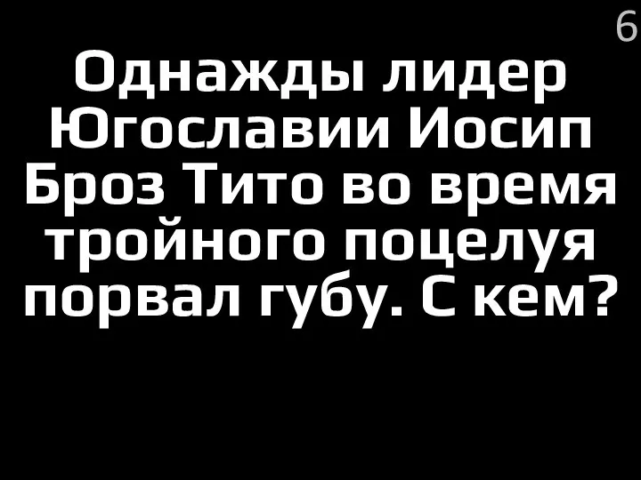 Однажды лидер Югославии Иосип Броз Тито во время тройного поцелуя порвал губу. С кем? 6