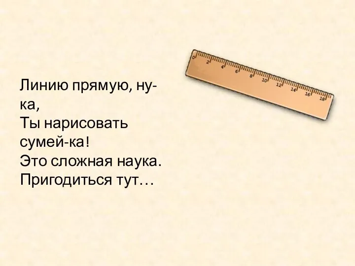 Линию прямую, ну-ка, Ты нарисовать сумей-ка! Это сложная наука. Пригодиться тут…