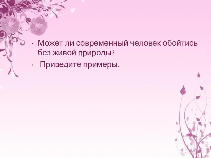 Может ли современный человек обойтись без живой природы? Приведите примеры.