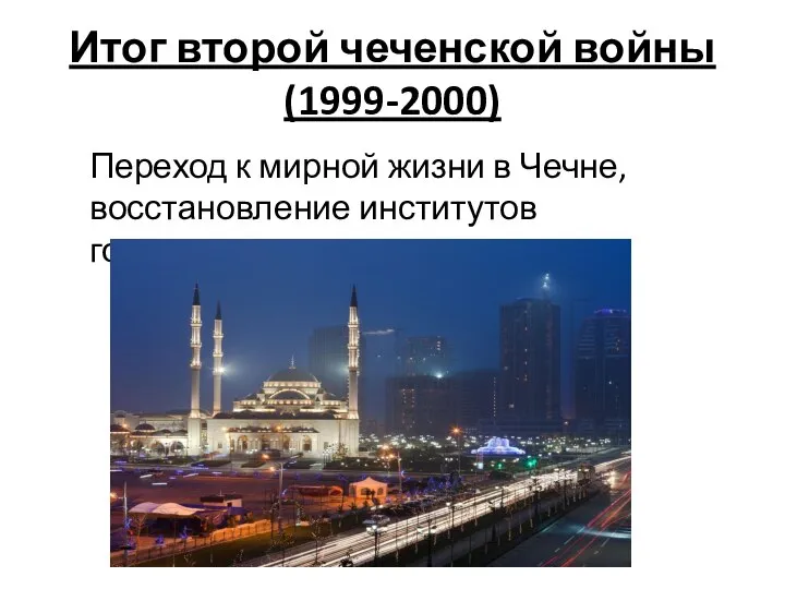 Итог второй чеченской войны (1999-2000) Переход к мирной жизни в Чечне, восстановление институтов государства.