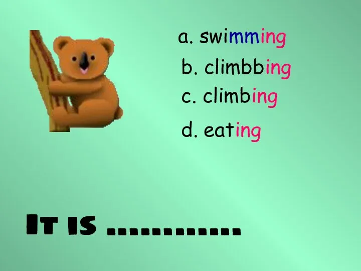 It is ………… a. swimming b. climbbing c. climbing d. eating