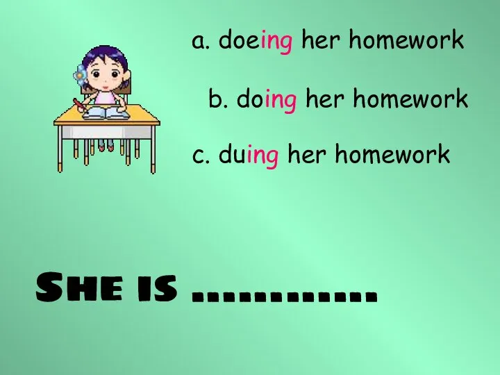 She is ………… a. doeing her homework b. doing her homework c. duing her homework