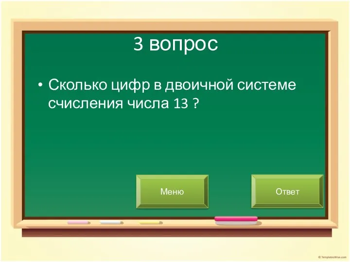 3 вопрос Сколько цифр в двоичной системе счисления числа 13 ? Меню Ответ