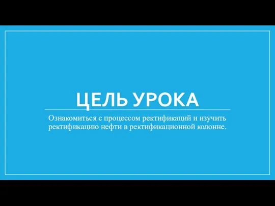 ЦЕЛЬ УРОКА Ознакомиться с процессом ректификаций и изучить ректификацию нефти в ректификационной колонне.