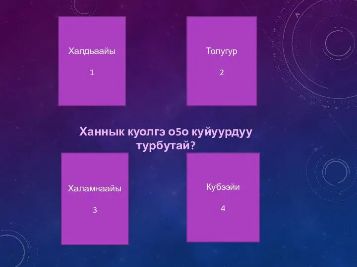 Халдьаайы 1 Толугур 2 Халамнаайы 3 Кубээйи 4 Ханнык куолгэ о5о куйуурдуу турбутай?