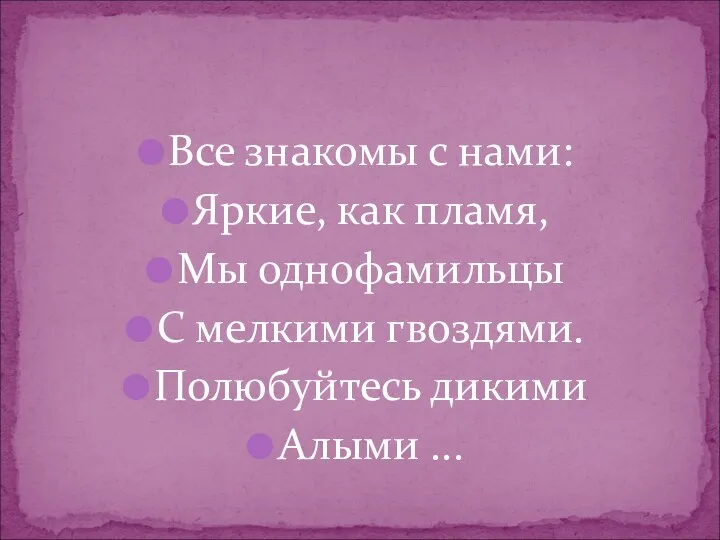 Все знакомы с нами: Яркие, как пламя, Мы однофамильцы С мелкими гвоздями. Полюбуйтесь дикими Алыми ...