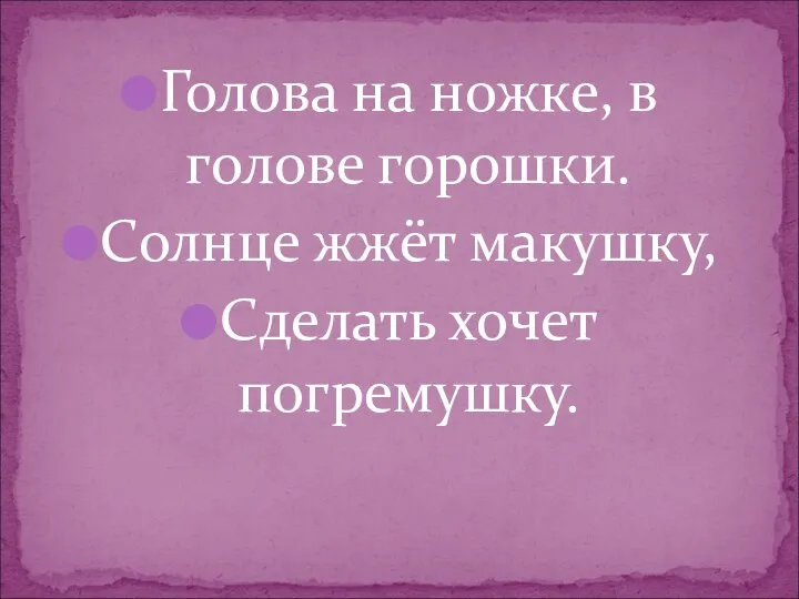 Голова на ножке, в голове горошки. Солнце жжёт макушку, Сделать хочет погремушку.