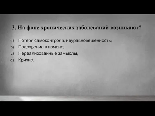 3. На фоне хронических заболеваний возникают? Потеря самоконтроля, неуравновешенность; Подозрение в измене; Нереализованные замыслы; Кризис.