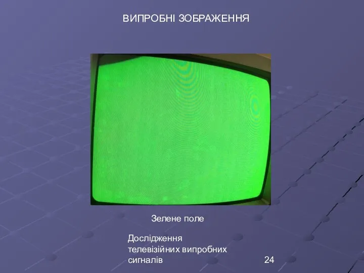 Дослідження телевізійних випробних сигналів ВИПРОБНІ ЗОБРАЖЕННЯ Зелене поле