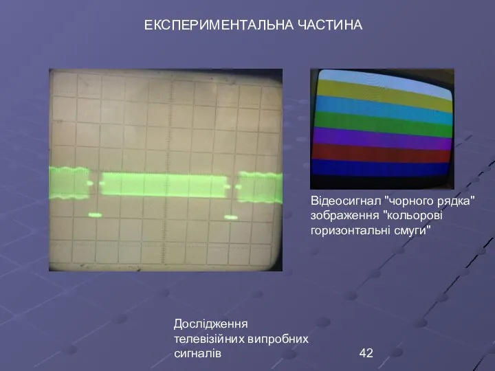 Дослідження телевізійних випробних сигналів ЕКСПЕРИМЕНТАЛЬНА ЧАСТИНА Відеосигнал ʺчорного рядкаʺ зображення ʺкольорові горизонтальні смугиʺ