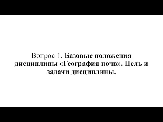 Вопрос 1. Базовые положения дисциплины «География почв». Цель и задачи дисциплины.