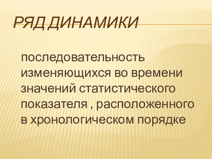 РЯД ДИНАМИКИ последовательность изменяющихся во времени значений статистического показателя , расположенного в хронологическом порядке