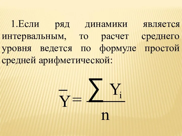 1.Если ряд динамики является интервальным, то расчет среднего уровня ведется по формуле простой средней арифметической: