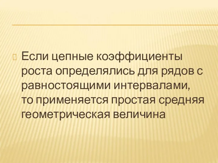 Если цепные коэффициенты роста определялись для рядов с равностоящими интервалами, то применяется простая средняя геометрическая величина