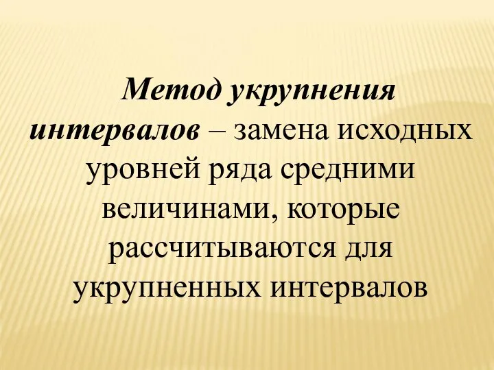 Метод укрупнения интервалов – замена исходных уровней ряда средними величинами, которые рассчитываются для укрупненных интервалов