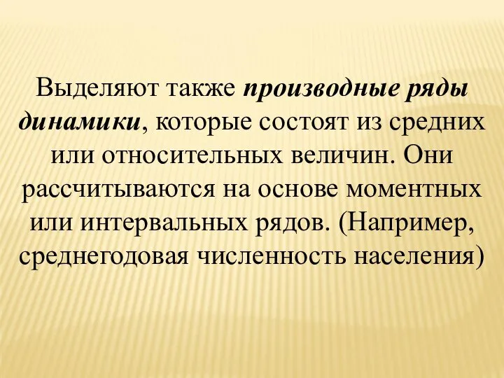 Выделяют также производные ряды динамики, которые состоят из средних или относительных величин.