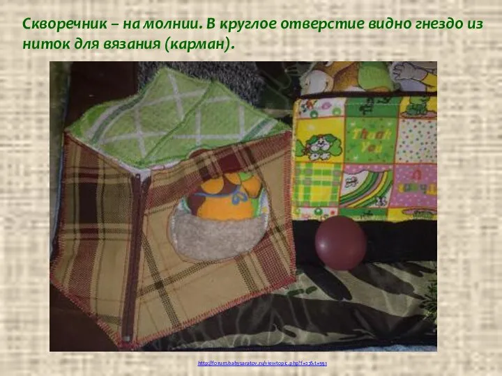 http://forum.babysaratov.ru/viewtopic.php?f=27&t=391 Скворечник – на молнии. В круглое отверстие видно гнездо из ниток для вязания (карман).