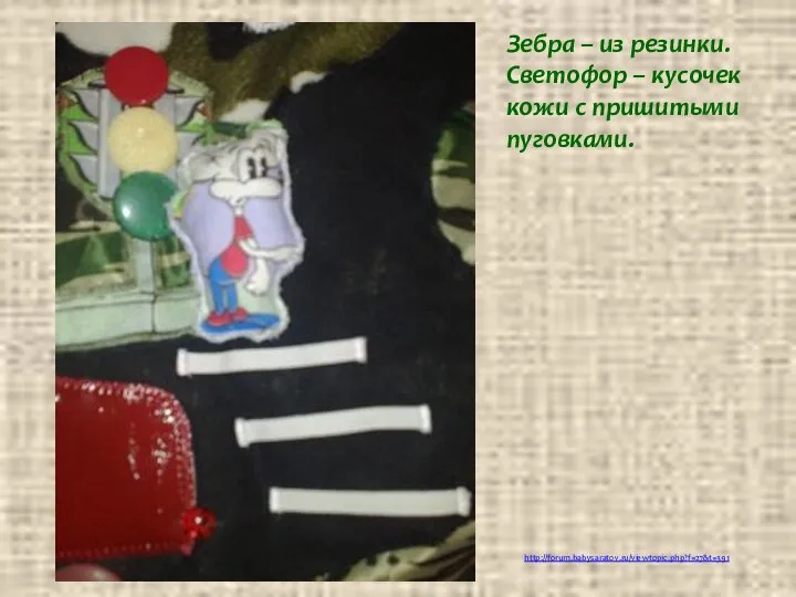 http://forum.babysaratov.ru/viewtopic.php?f=27&t=391 Зебра – из резинки. Светофор – кусочек кожи с пришитыми пуговками.