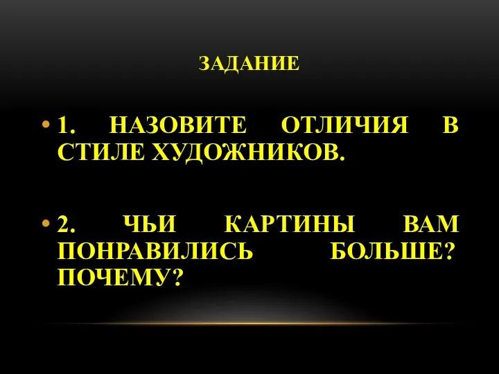 ЗАДАНИЕ 1. НАЗОВИТЕ ОТЛИЧИЯ В СТИЛЕ ХУДОЖНИКОВ. 2. ЧЬИ КАРТИНЫ ВАМ ПОНРАВИЛИСЬ БОЛЬШЕ? ПОЧЕМУ?