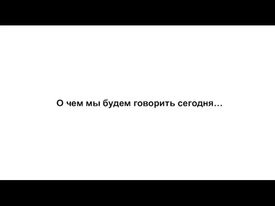 О чем мы будем говорить сегодня…