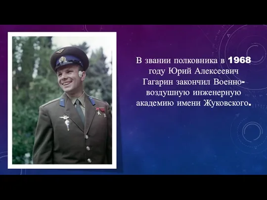 В звании полковника в 1968 году Юрий Алексеевич Гагарин закончил Военно-воздушную инженерную академию имени Жуковского.