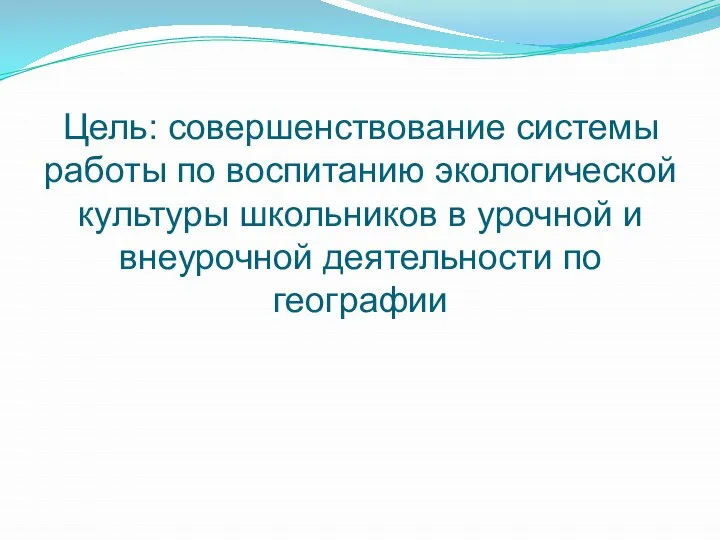 Цель: совершенствование системы работы по воспитанию экологической культуры школьников в урочной и внеурочной деятельности по географии