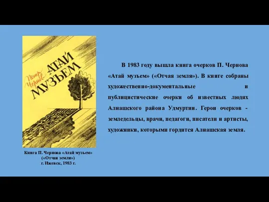 В 1983 году вышла книга очерков П. Чернова «Атай музъем» («Отчая земля»).