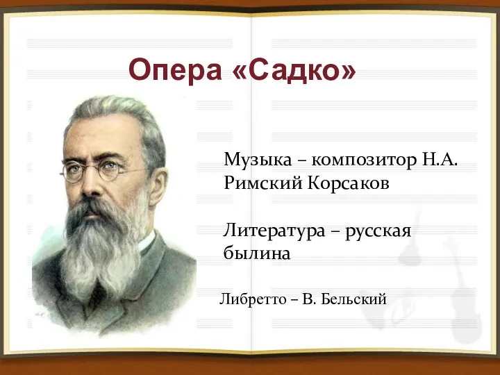 Опера «Садко» Музыка – композитор Н.А.Римский Корсаков Литература – русская былина Либретто – В. Бельский