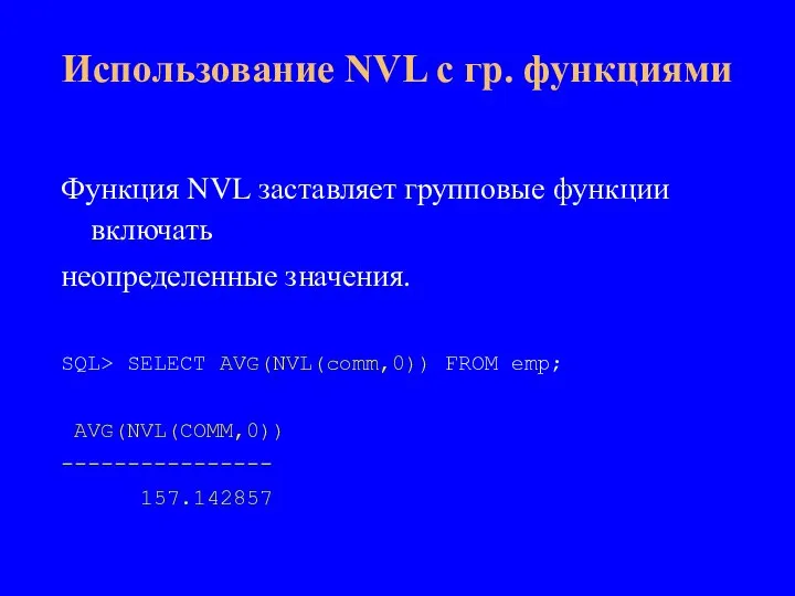 Функция NVL заставляет групповые функции включать неопределенные значения. SQL> SELECT AVG(NVL(comm,0)) FROM