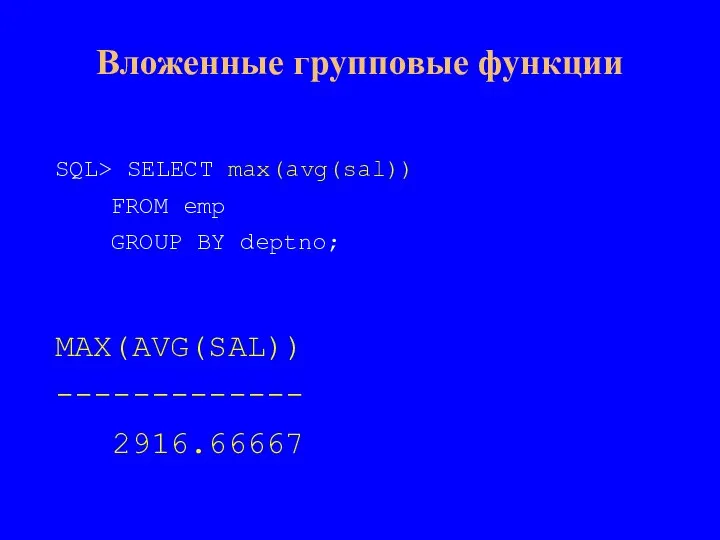 SQL> SELECT max(avg(sal)) FROM emp GROUP BY deptno; MAX(AVG(SAL)) ------------- 2916.66667 Вложенные групповые функции